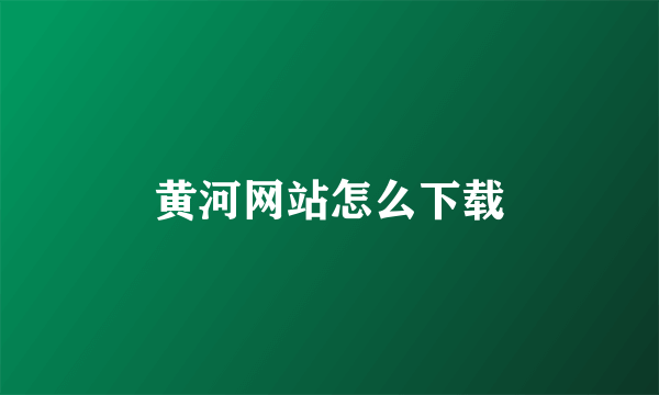 黄河网站怎么下载
