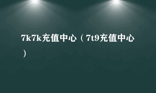 7k7k充值中心（7t9充值中心）