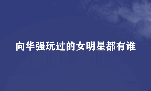 向华强玩过的女明星都有谁
