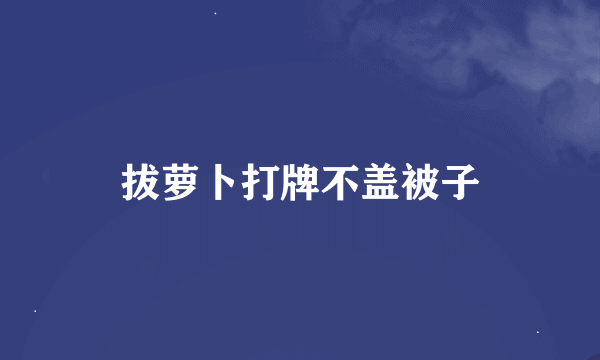 拔萝卜打牌不盖被子