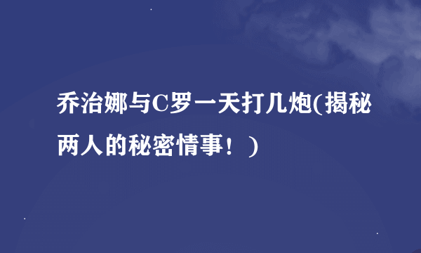 乔治娜与C罗一天打几炮(揭秘两人的秘密情事！)
