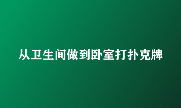 从卫生间做到卧室打扑克牌