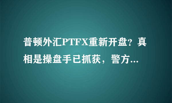 普顿外汇PTFX重新开盘？真相是操盘手已抓获，警方喊你报案！