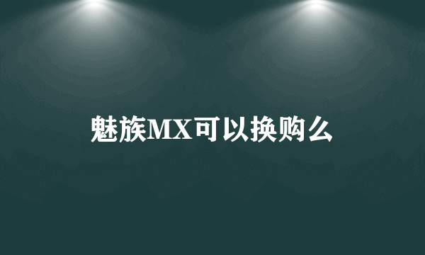 魅族MX可以换购么