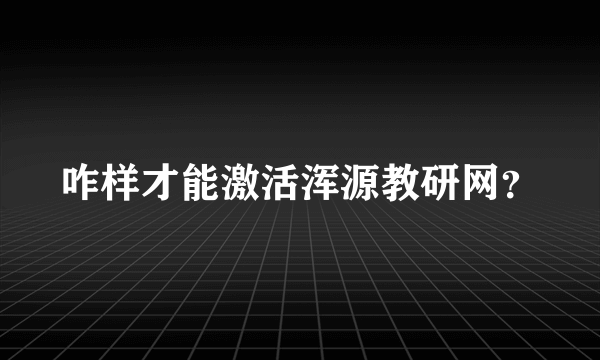 咋样才能激活浑源教研网？