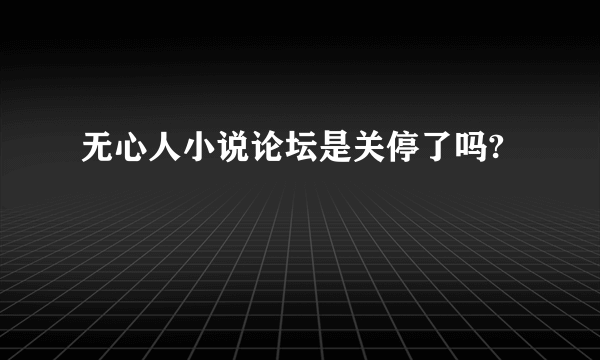 无心人小说论坛是关停了吗?