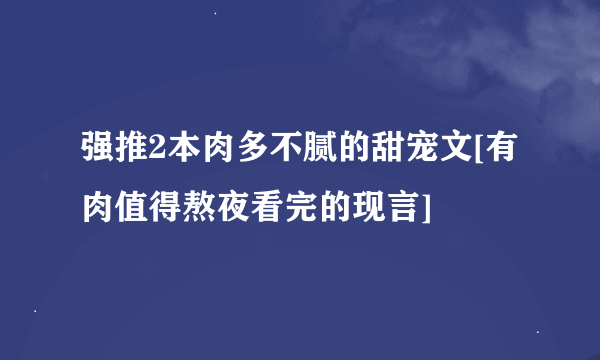 强推2本肉多不腻的甜宠文[有肉值得熬夜看完的现言]