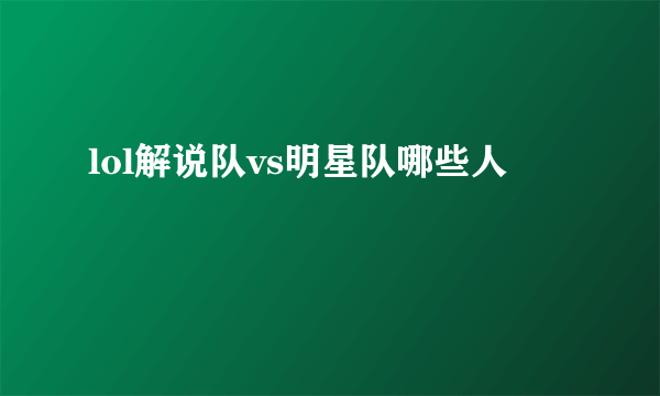 lol解说队vs明星队哪些人