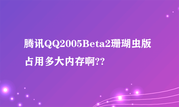 腾讯QQ2005Beta2珊瑚虫版占用多大内存啊??
