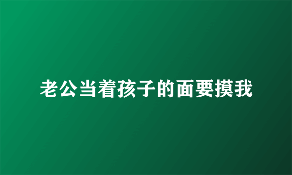 老公当着孩子的面要摸我