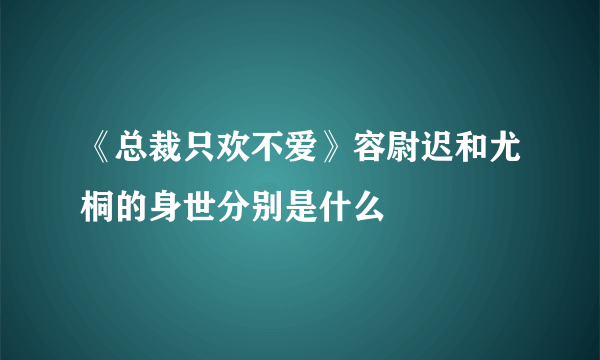 《总裁只欢不爱》容尉迟和尤桐的身世分别是什么