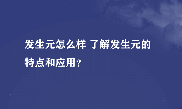 发生元怎么样 了解发生元的特点和应用？