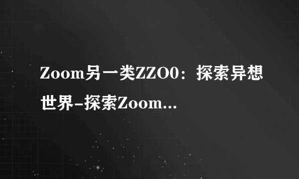 Zoom另一类ZZO0：探索异想世界-探索Zoom另类体验！
