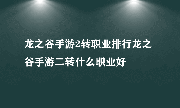 龙之谷手游2转职业排行龙之谷手游二转什么职业好