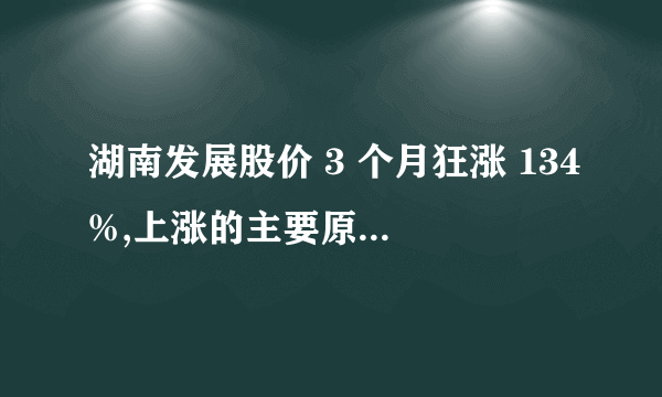 湖南发展股价 3 个月狂涨 134%,上涨的主要原因是什么? -