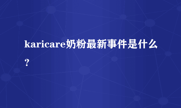 karicare奶粉最新事件是什么？