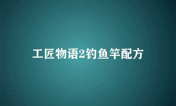 工匠物语2钓鱼竿配方