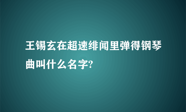 王锡玄在超速绯闻里弹得钢琴曲叫什么名字?
