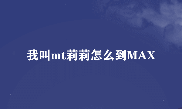 我叫mt莉莉怎么到MAX