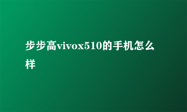 步步高vivox510的手机怎么样