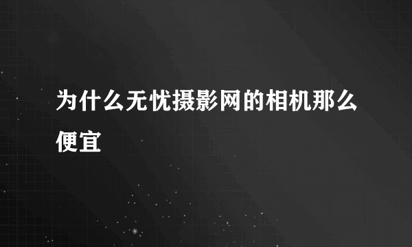为什么无忧摄影网的相机那么便宜