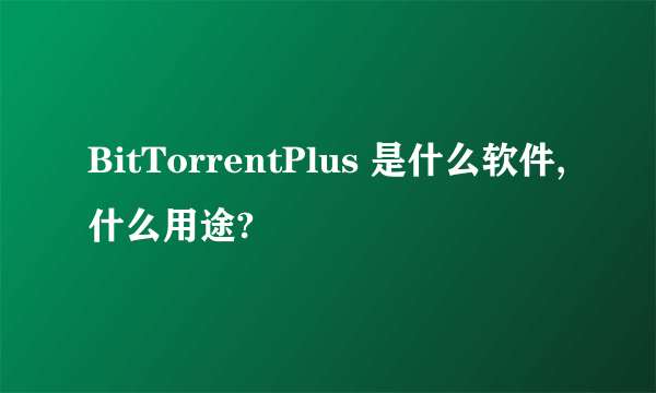BitTorrentPlus 是什么软件,什么用途?