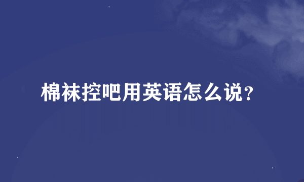 棉袜控吧用英语怎么说？
