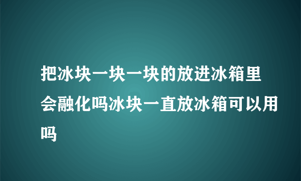 把冰块一块一块的放进冰箱里会融化吗冰块一直放冰箱可以用吗