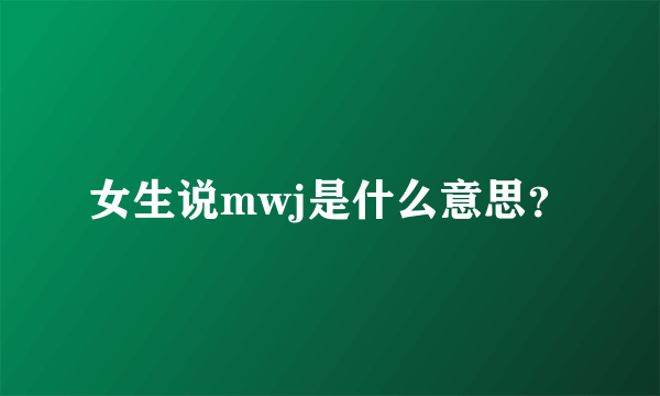 女生说mwj是什么意思？