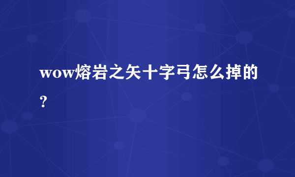 wow熔岩之矢十字弓怎么掉的?