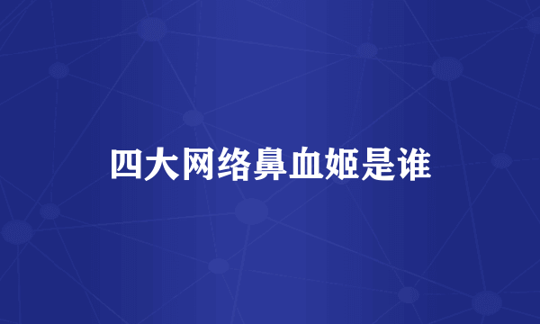 四大网络鼻血姬是谁