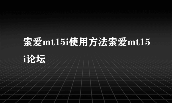 索爱mt15i使用方法索爱mt15i论坛
