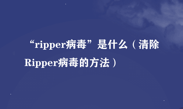 “ripper病毒”是什么（清除Ripper病毒的方法）