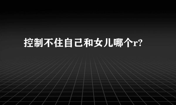 控制不住自己和女儿哪个r?