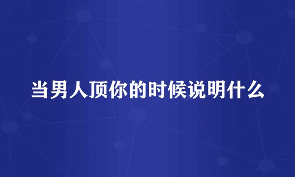 当男人顶你的时候说明什么