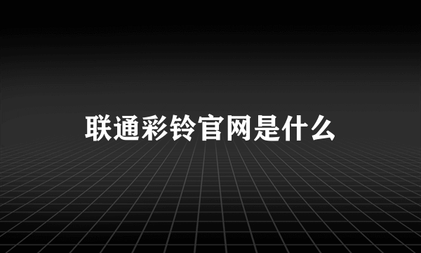 联通彩铃官网是什么