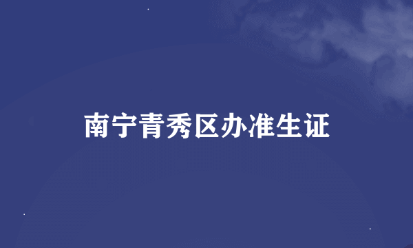 南宁青秀区办准生证