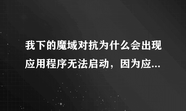 我下的魔域对抗为什么会出现应用程序无法启动，因为应用程序的必行配置不正确的情况，麻烦大神告诉我啊