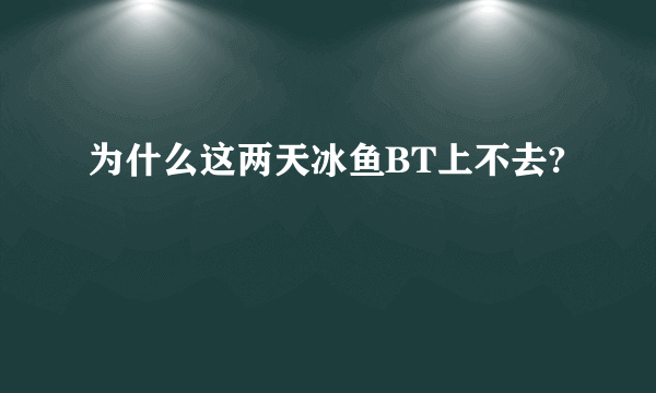 为什么这两天冰鱼BT上不去?