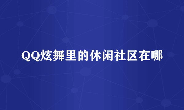 QQ炫舞里的休闲社区在哪