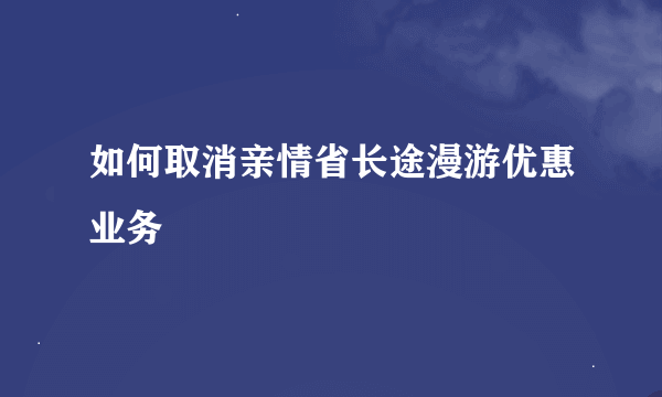 如何取消亲情省长途漫游优惠业务