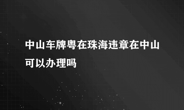 中山车牌粤在珠海违章在中山可以办理吗