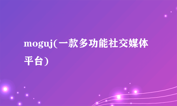 moguj(一款多功能社交媒体平台)
