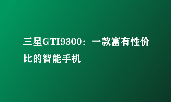 三星GTI9300：一款富有性价比的智能手机