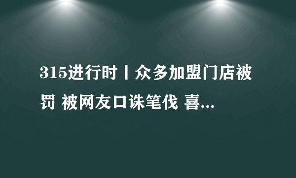 315进行时丨众多加盟门店被罚 被网友口诛笔伐 喜来健还是喜来骗？