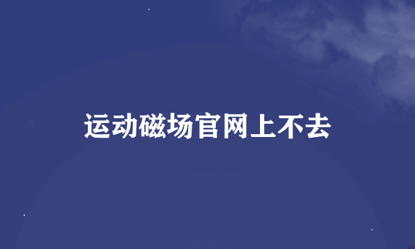 运动磁场官网上不去