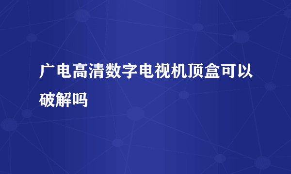 广电高清数字电视机顶盒可以破解吗