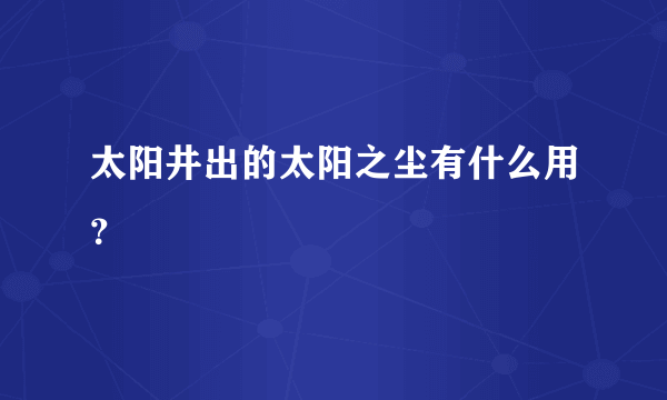 太阳井出的太阳之尘有什么用？
