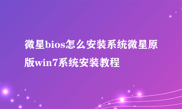 微星bios怎么安装系统微星原版win7系统安装教程
