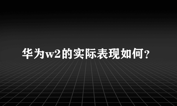 华为w2的实际表现如何？